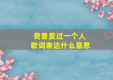 我曾爱过一个人 歌词表达什么意思